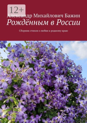 Рождённым в России. Сборник стихов о любви к родному краю. Александр Михайлович Бажин