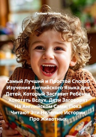 Любовь Знойная. Самый Лучший и Простой Способ Изучения Английского Языка для Детей, Который Заставит Ребёнка Хохотать Вслух. Дети Заговорят На Английском Сами, Пока Читают Эти Нелепые Истории Про Животных