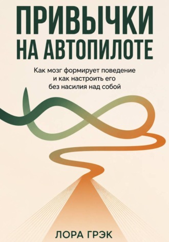 Привычки на автопилоте: Сила простых действий. Лора Грэк