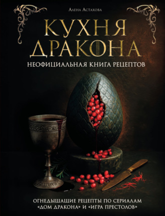 Кухня Дракона. Огнедышащие рецепты по сериалам «Дом Дракона» и «Игра престолов». Алёна Астахова