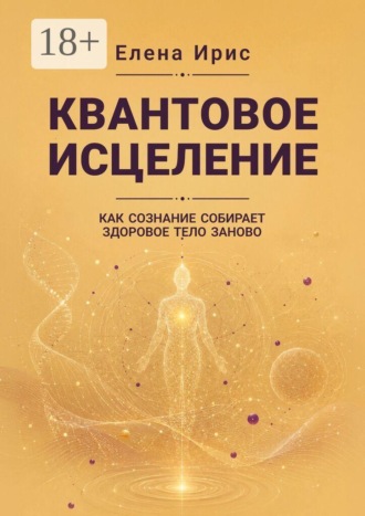 Елена Ирис. Квантовое исцеление. Как сознание собирает здоровое тело заново