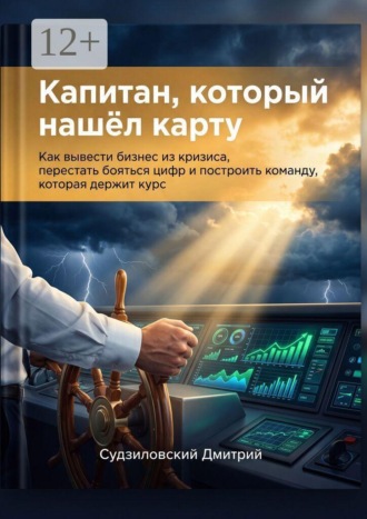 Дмитрий Владимирович Судзиловский. Капитан, который нашёл карту. Как вывести бизнес из кризиса, перестать бояться цифр и построить команду, которая держит курс