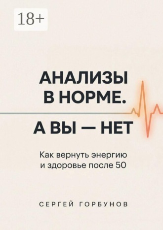 Анализы в норме. А вы — нет. Как вернуть энергию и здоровье после 50. Сергей Горбунов