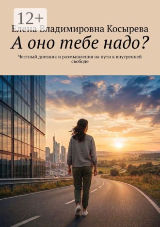 Елена Владимировна Косырева. А оно тебе надо? Честный дневник и размышления на пути к внутренней свободе