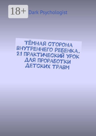 Dark Psychologist. Тёмная сторона внутреннего ребенка. 21 практический урок для проработки детских травм