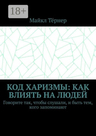 Майкл Тёрнер. Код харизмы: Как влиять на людей. Говорите так, чтобы слушали, и быть тем, кого запоминают