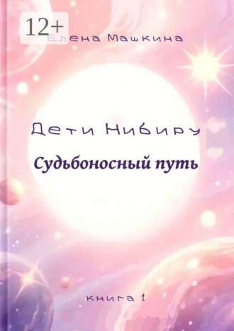 Елена Машкина. Дети Нибиру. Судьбоносный путь. Книга 1