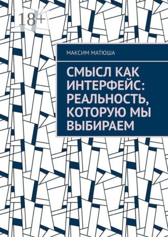Максим Матюша. Смысл как интерфейс: Реальность, которую мы выбираем