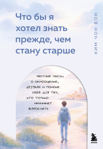 Ким Чон Вон. Что бы я хотел знать прежде, чем стану старше. Честные мысли о самооценке, друзьях и поиске себя для тех, кто только начинает взрослеть