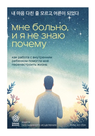 Ким Хо Сон. Мне больно, и я не знаю почему. Как работа с внутренним ребенком помогла мне перенастроить жизнь