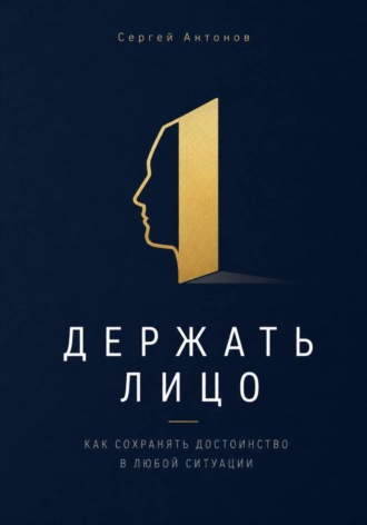 Сергей Антонов. Держать лицо. Как сохранять достоинство в любой ситуации