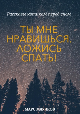 Марс Мяучков. «Ты мне нравишься. Ложись спать!». Рассказы котикам перед сном