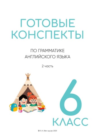 Готовые конспекты по английской грамматике для 6 класса. 2 часть. Ольга Ван-Шу-Ди