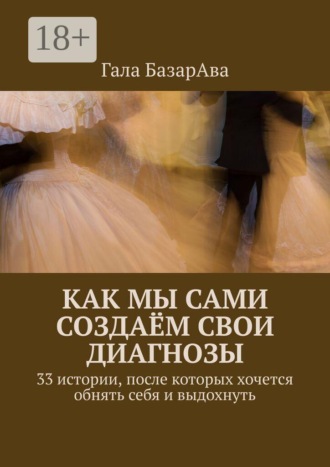 Как мы сами создаём свои диагнозы. 33 истории, после которых хочется обнять себя и выдохнуть. Гала БазарАва