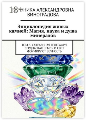 Энциклопедия живых камней: Магия, наука и душа минералов. Том 6. Сакральная география сердца: как земля и свет формируют вечность. Вероника Александровна Виноградова
