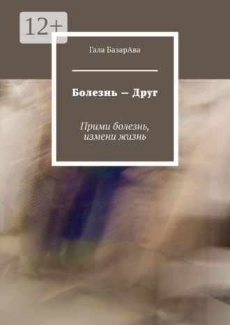 Гала БазарАва. Болезнь — Друг. Прими болезнь, измени жизнь