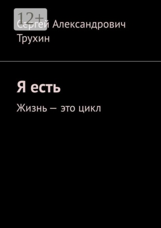 Сергей Александрович Трухин. Я есть. Жизнь — это цикл
