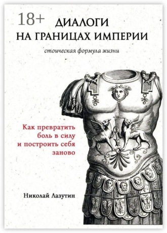 Николай Лазутин. Диалоги на границах империи: стоическая формула жизни. Как превратить боль в силу и построить себя заново