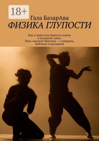 Физика глупости. Как я перестала бояться слонов в посудной лавке. Пять законов Чиполлы — с юмором, любовью и дыханием. Гала БазарАва
