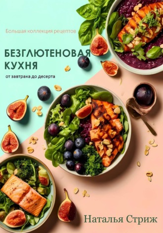 Наталья Стриж. Безглютеновая кухня: Большая коллекция рецептов от завтрака до десерта