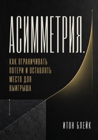 Итон Блейк. Асимметрия. Как ограничивать потери и оставлять место для выигрыша