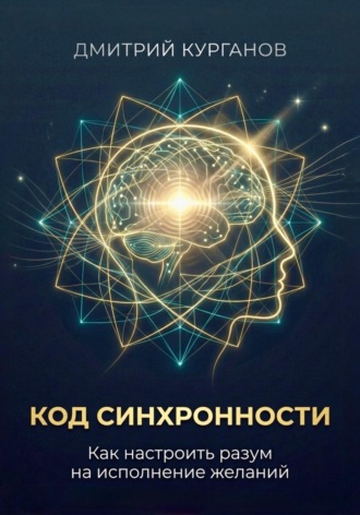 Код синхронности: Как настроить разум на исполнение желаний. Дмитрий Курганов