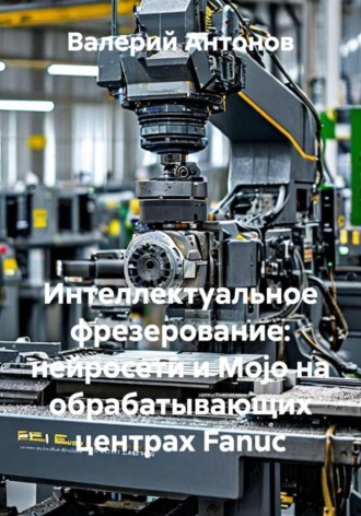 Интеллектуальное фрезерование: нейросети и Mojo на обрабатывающих центрах Fanuc. Валерий Антонов
