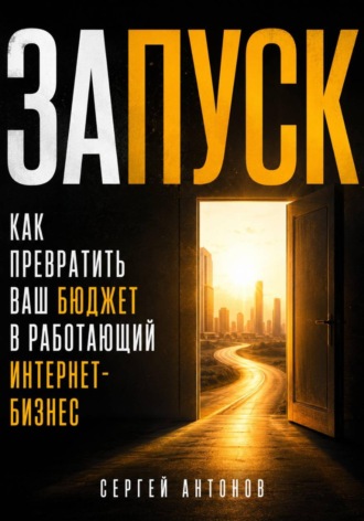 Сергей Антонов. Запуск. Как превратить ваш бюджет в работающий интернет-бизнес