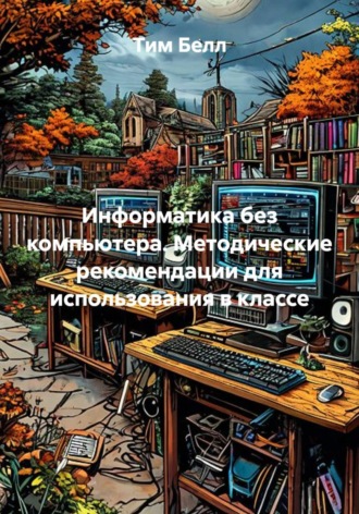 Тим Белл. Информатика без компьютера. Методические рекомендации для использования в классе