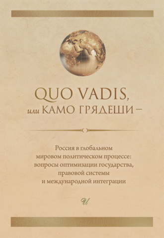 Коллектив авторов. Quo vadis, или Камо грядеши – Россия в глобальном мировом политическом процессе: вопросы оптимизации государства, правовой системы и международной интеграции