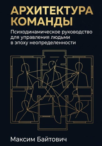 Максим Байтович. Архитектура команды: Психодинамическое руководство для управления людьми в эпоху неопределенности
