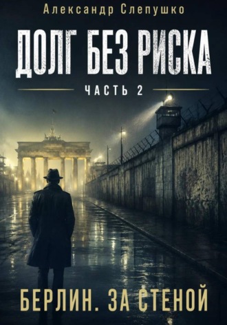 Александр Слепушко. Долг без риска    Часть 2. Берлин. За стеной