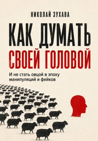 Николай Зухава. Как думать своей головой: И не стать овцой в эпоху манипуляций и фейков