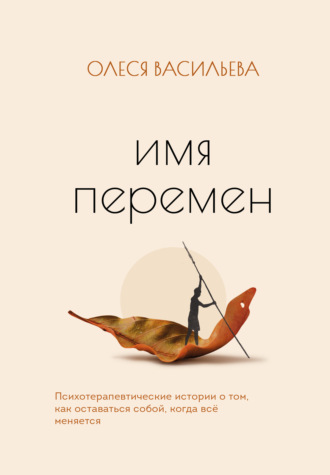 Имя перемен. Психотерапевтические истории о том, как оставаться собой, когда все меняется. Олеся Васильева