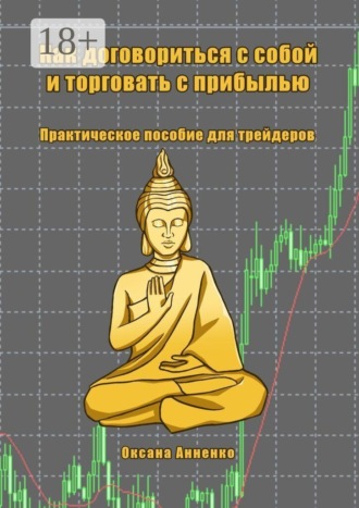 Оксана Николаевна Анненко. Как договориться с собой и торговать с прибылью. Практическое пособие для трейдеров
