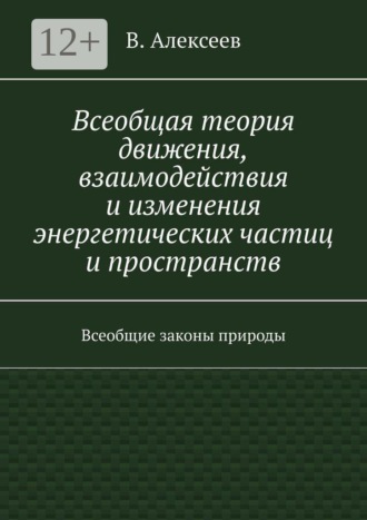 В. Алексеев. Всеобщая теория движения, взаимодействия и изменения энергетических частиц и пространств. Всеобщие законы природы