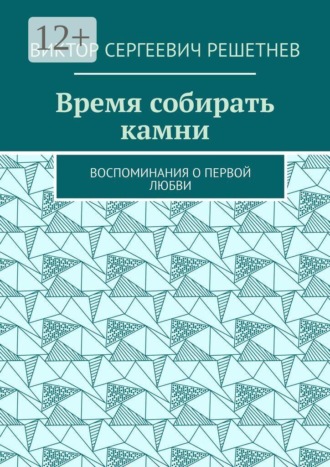 Виктор Сергеевич Решетнев. Время собирать камни. Воспоминания о первой любви