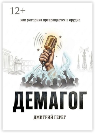 Демагог. Как риторика превращается в орудие. Дмитрий Герег