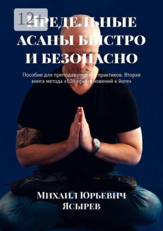 Михаил Юрьевич Ясырев. Предельные асаны быстро и безопасно. Пособие для преподавателей и практиков. Вторая книга метода «108 прикосновений к йоге»