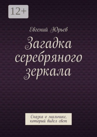 Евгений Юрьев. Загадка серебряного зеркала. Сказка о мальчике, который видел свет
