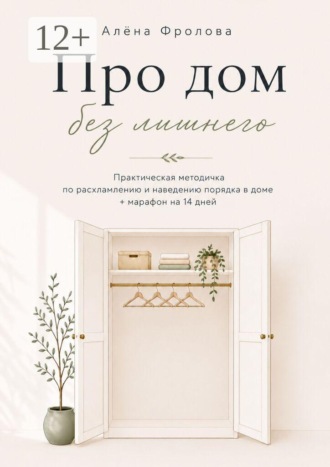 Алёна Фролова. Про дом без лишнего. Практическая методичка по расхламлению и наведению порядка в доме + марафон на 14 дней