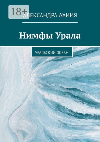 Александра Ахиия. Нимфы Урала. Уральский океан