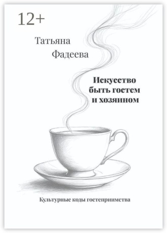 Искусство быть гостем и хозяином. Культурные коды гостеприимства. Татьяна Фадеева