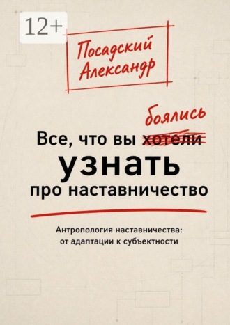 Александр Владимирович Посадский. Все, что вы боялись узнать про наставничество. Антропология наставничества: от адаптации к субъектности