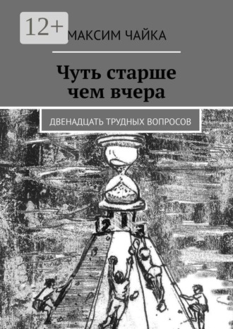 Максим Чайка. Чуть старше чем вчера. Двенадцать трудных вопросов