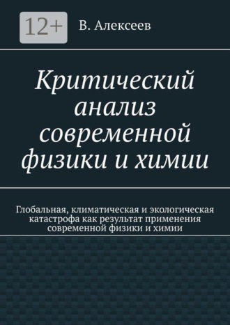 В. Алексеев. Критический анализ современной физики и химии. Глобальная, климатическая и экологическая катастрофа как результат применения современной физики и химии