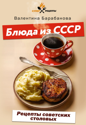 Валентина Барабанова. Блюда из СССР. Рецепты советских столовых
