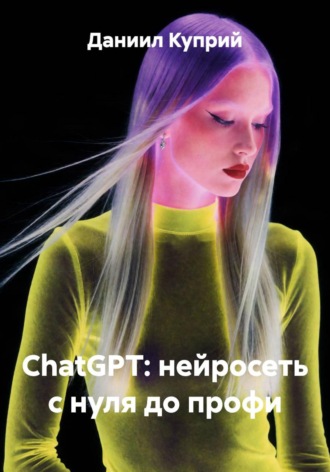 Даниил Куприй. ChatGPT - нейросеть с нуля до профи