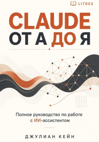 Джулиан Кейн. Claude от А до Я. Полное руководство по работе с ИИ-ассистентом