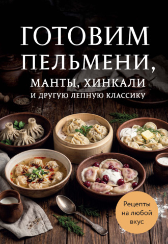 Сборник кулинарных рецептов. Готовим пельмени, манты, хинкали и другую лепную классику
